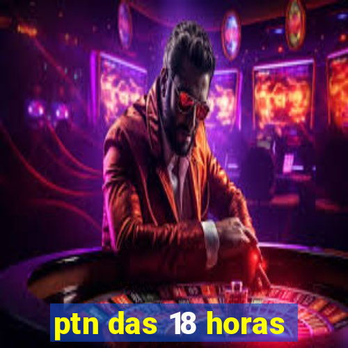 ptn das 18 horas